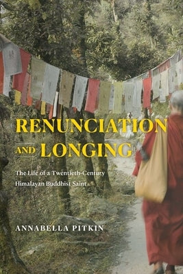 Renunciation and Longing: The Life of a Twentieth-Century Himalayan Buddhist Saint by Pitkin, Annabella