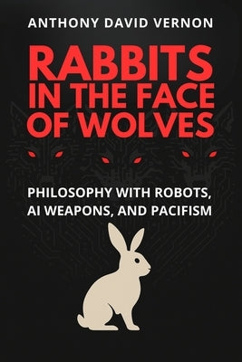 Rabbits in the Face of Wolves: Philosophy With Robots, AI Weapons, and Pacifism by Vernon, Anthony David
