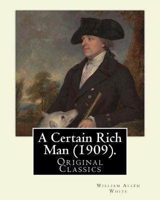 A Certain Rich Man (1909). By: William Allen White: (Original Classics) by White, William Allen