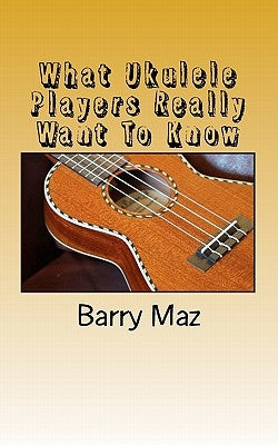 What Ukulele Players Really Want To Know by Maz, Barry