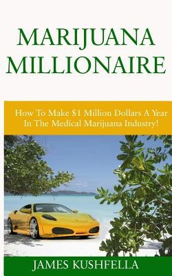 Marijuana Millionaire: How To Make $1 Million Dollars A Year In The Medical Marijuana Industry! by Kushfella, James