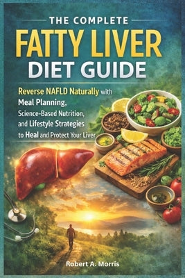 The Complete Fatty Liver Diet Guide: Reverse NAFLD Naturally with Meal Planning, Science-Based Nutrition, and Lifestyle Strategies to Heal and Protect by Morris, Robert