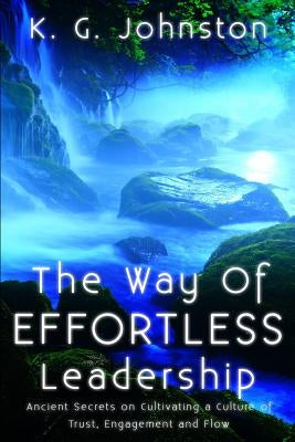The Way of Effortless Leadership: Ancient Secrets on Cultivating a Culture of Trust, Engagement and Flow by Johnston, K. G.