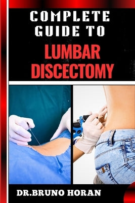 Complete Guide to Lumbar Discectomy: Essential Handbook To Expert Insights On Minimally Invasive Surgery, Spinal Disc Treatment, Pain Management, And by Horan, Bruno