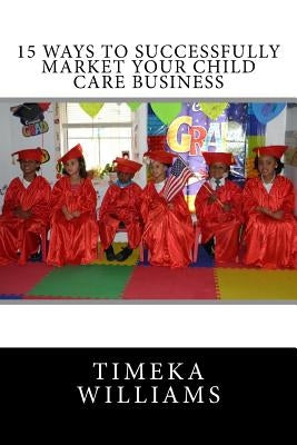 15 Ways to Successfully Market Your Child Care Business by Williams, Timeka