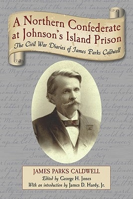A Northern Confederate at Johnson's Island Prison: The Civil War Diaries of James Parks Caldwell by Caldwell, James Parks