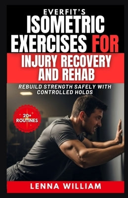 EverFit's Isometric Exercises for Injury Recovery and Rehab: Rebuild Strength Safely With Controlled Holds by William, Lenna