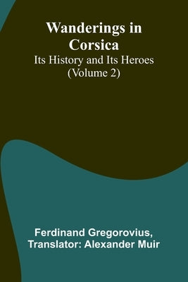 Wanderings in Corsica: Its History and Its Heroes (Volume 2) by Gregorovius, Ferdinand