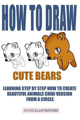 How to Draw Cute Bears: Learning Step by Step How to Create Beautiful Animals Chibi Version from a Circle by Illustrations, Meru