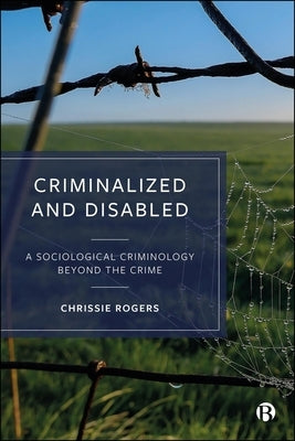 Criminalized and Disabled: A Sociological Criminology Beyond the Crime by Rogers, Chrissie