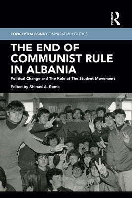The End of Communist Rule in Albania: Political Change and The Role of The Student Movement by Rama, Shinasi A.