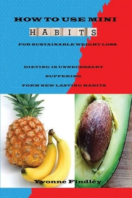 How To Use Mini Habits For Sustainable Weight Loss: Dieting Is Unnecessary Suffering Form New lasting Habits by Findley, Yvonne