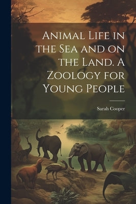 Animal Life in the sea and on the Land. A Zoology for Young People by Cooper, Sarah