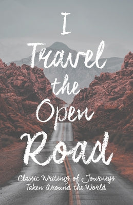 I Travel the Open Road: Classic Writings of Journeys Taken Around the World by Various