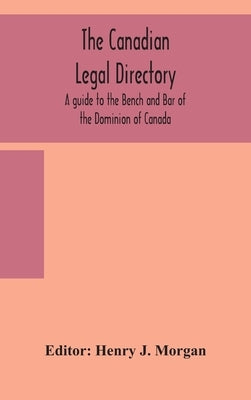 The Canadian legal directory: A guide to the Bench and Bar of the Dominion of Canada by J. Morgan, Henry