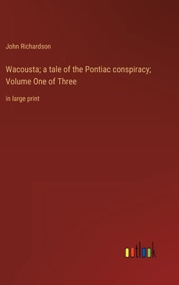 Wacousta; a tale of the Pontiac conspiracy; Volume One of Three: in large print by Richardson, John