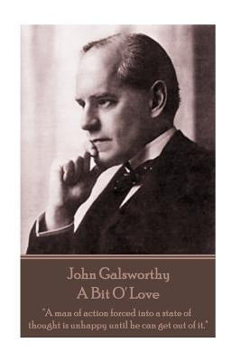 John Galsworthy - A Bit O' Love: "A man of action forced into a state of thought is unhappy until he can get out of it." by Galsworthy, John