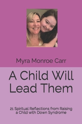 A Child Will Lead Them: 21 Spiritual Reflections from Raising a Child with Down Syndrome by Monroe Carr, Myra