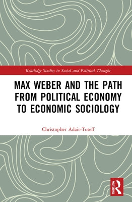 Max Weber and the Path from Political Economy to Economic Sociology by Adair-Toteff, Christopher