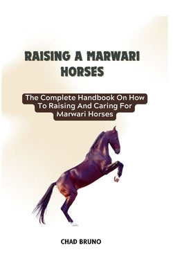 Marwari Horses: The Complete Handbook On How To Raising And Caring For Marwari Horses by Bruno, Chad