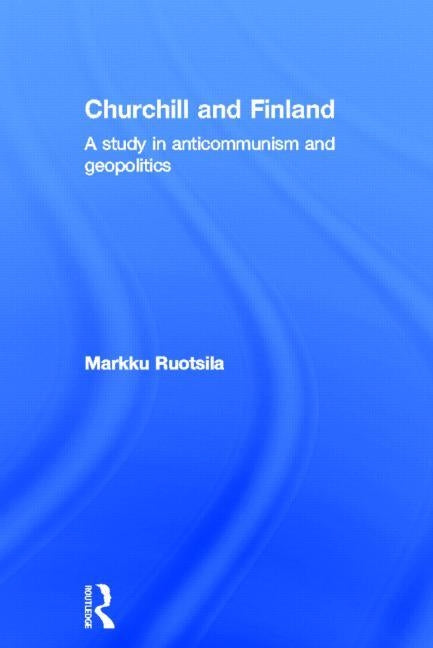Churchill and Finland: A Study in Anticommunism and Geopolitics by Ruotsila, Markku