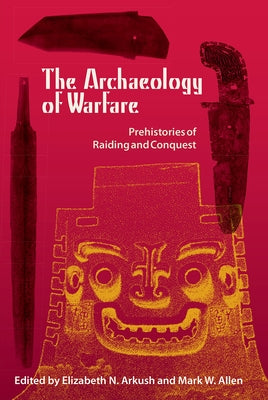 The Archaeology of Warfare: Prehistories of Raiding and Conquest by Arkush, Elizabeth N.