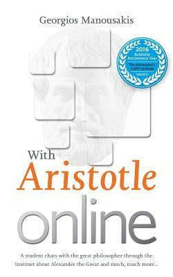 With Aristotle Online: A student chats with the great philosopher through the Internet about Alexander the Great and much, much more... by Manousakis, Georgios E.