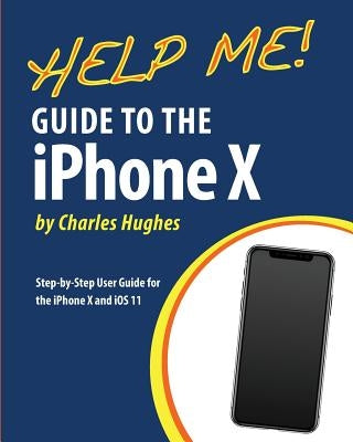 Help Me! Guide to the iPhone X: Step-by-Step User Guide for the iPhone X and iOS 11 by Hughes, Charles