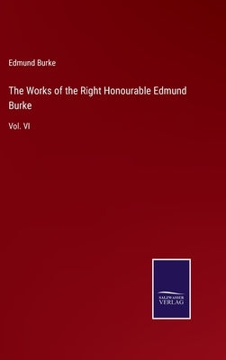 The Works of the Right Honourable Edmund Burke: Vol. VI by Burke, Edmund