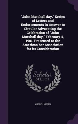 "John Marshall day." Series of Letters and Endorsements in Answer to Circular Advocating the Celebration of "John Marshall day," February 4, 1901. Pre by Moses, Adolph