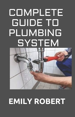 Complete Guide to Plumbing System: All You Need to Know about Plumbing Work and Make Huge Money on It by Robert, Emily