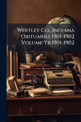 Whitley Co., Indiana Obituaries 1901-1902 Volume Yr.1901-1902 by Anonymous