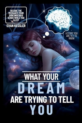 What Your Dreams Are Trying to Tell You: Decode the Messages Your Subconscious Sends While You Sleep by Kessler, Evan