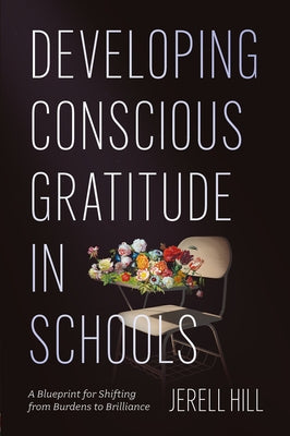 Developing Conscious Gratitude in Schools: A Blueprint for Shifting from Burdens to Brilliance by Hill, Jerell