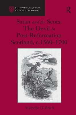 Satan and the Scots: The Devil in Post-Reformation Scotland, c.1560-1700 by Brock, Michelle D.