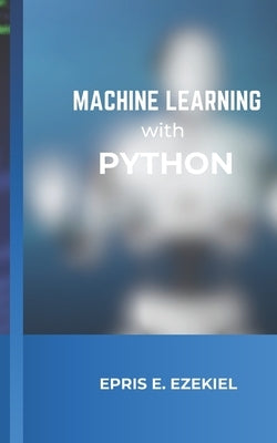 Machine Learning with Python: Fundamentals by Ezekiel, Epris E.