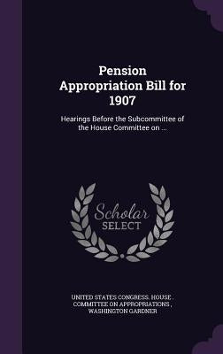 Pension Appropriation Bill for 1907: Hearings Before the Subcommittee of the House Committee on ... by United States Congress House Committe