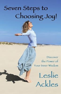 Seven Steps to Choosing Joy!: Discover the Power of Your Inner Wisdom by Ackles, Leslie