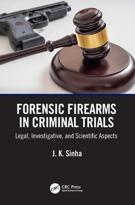Forensic Firearms in Criminal Trials: Legal, Investigative, and Scientific Aspects by Sinha, J. K.