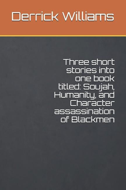 Three short stories into one book titled: Soujah, Humanity, and Character assassination of Blackmen by Williams Sr, Derrick