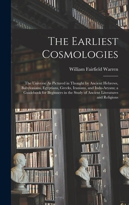 The Earliest Cosmologies: The Universe As Pictured in Thought by Ancient Hebrews, Babylonians, Egyptians, Greeks, Iranians, and Indo-Aryans; a G by Warren, William Fairfield
