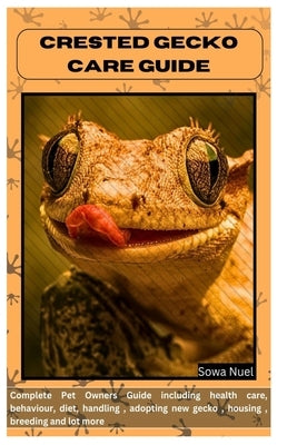 Crested Gecko Care Guide: Complete Pet Owners Guide including health care, behaviour, diet, handling, adopting new gecko, housing, breeding and by Nuel, Sowa