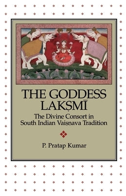 The Goddess Lakṣmī: The Divine Consort in South Indian Vaiṣṇava Tradition by Kumar, P. Pratap