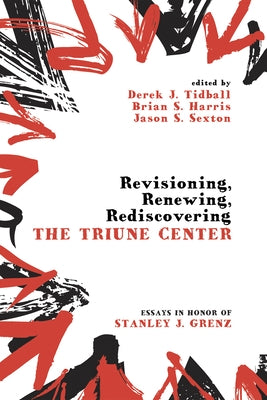 Revisioning, Renewing, Rediscovering the Triune Center: Essays in Honor of Stanley J. Grenz by Tidball, Derek J.