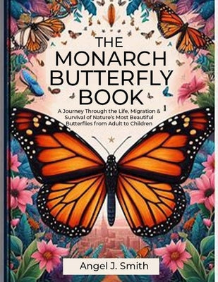 Monarch Butterfly Book: A Journey Through the Life, Migration & Survival of Nature's Most Beautiful Butterflies from Adult to Children by Smith, Angel J.