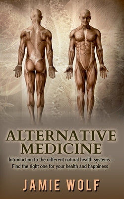 Alternative Medicine: Health from Nature: Introduction to the different natural health systems - Find the right one for your health and happiness by Wolf, Jamie
