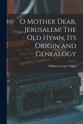 O Mother Dear, Jerusalem! [microform] The Old Hymn, Its Origin and Genealogy by Prime, William Cowper 1825-1905