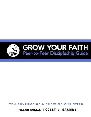 Grow Your Faith: Peer-to-Peer Discipleship Guide: Ten Rhythms of a Growing Christian by Garman, Colby J.