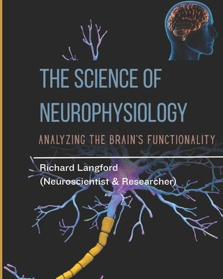 The Science of Neurophysiology: Analyzing The Brain's Functionality by Langford, Richard