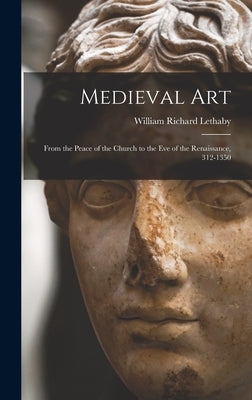 Medieval Art: From the Peace of the Church to the Eve of the Renaissance, 312-1350 by Lethaby, William Richard
